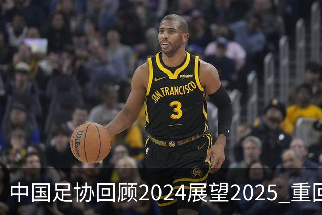 中国足协回顾2024展望2025 重回正轨重新出发